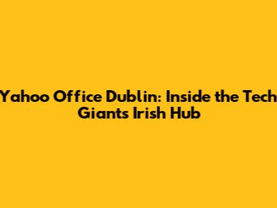 Yahoo Office Dublin: Inside the Tech Giant's Irish Hub
