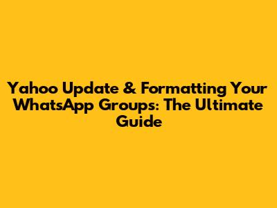 Yahoo Update & Formatting Your WhatsApp Groups: The Ultimate Guide