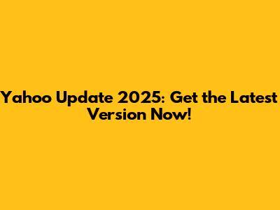 Yahoo Update 2025: Get the Latest Version Now!