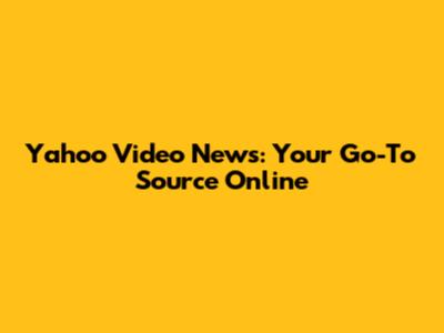 Yahoo Video News: Your Go-To Source Online
