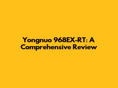 Yongnuo 968EX-RT: A Comprehensive Review