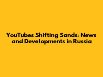 YouTube's Shifting Sands: News and Developments in Russia