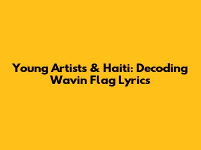 Young Artists & Haiti: Decoding 'Wavin' Flag' Lyrics