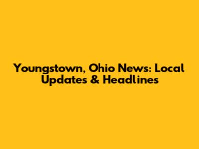 Youngstown, Ohio News: Local Updates & Headlines