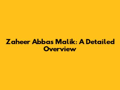 Zaheer Abbas Malik: A Detailed Overview