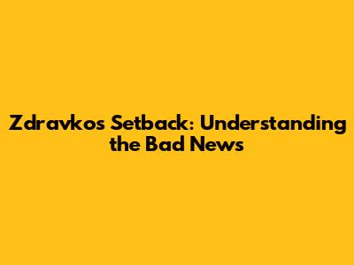 Zdravko's Setback: Understanding the Bad News