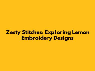 Zesty Stitches: Exploring Lemon Embroidery Designs