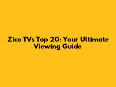 Zico TV's Top 20: Your Ultimate Viewing Guide