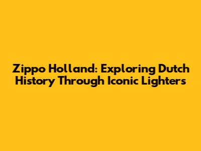 Zippo Holland: Exploring Dutch History Through Iconic Lighters