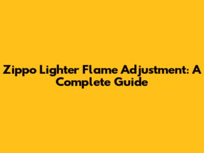 Zippo Lighter Flame Adjustment: A Complete Guide