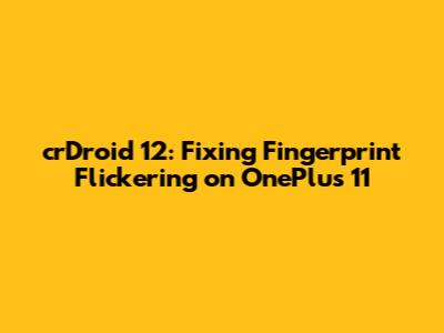 crDroid 12: Fixing Fingerprint Flickering on OnePlus 11
