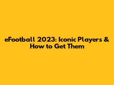 eFootball 2023: Iconic Players & How to Get Them