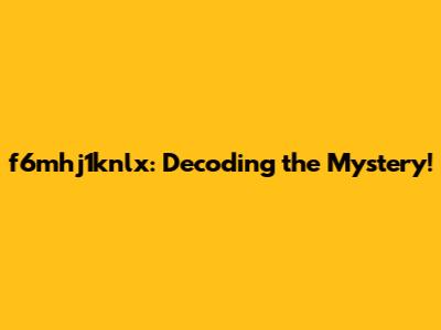 f6mhj1knlx: Decoding the Mystery!
