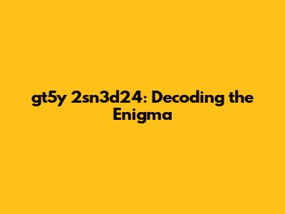gt5y 2sn3d24: Decoding the Enigma