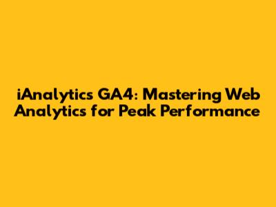 iAnalytics GA4: Mastering Web Analytics for Peak Performance