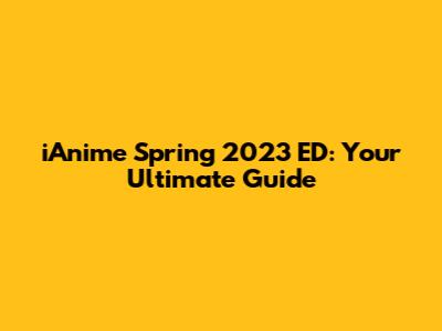 iAnime Spring 2023 ED: Your Ultimate Guide