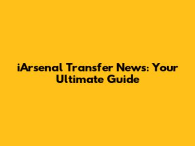 iArsenal Transfer News: Your Ultimate Guide
