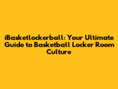 iBasketlockerball: Your Ultimate Guide to Basketball Locker Room Culture