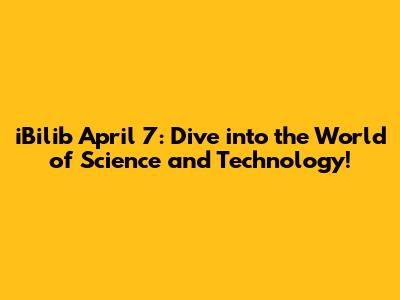 iBilib April 7: Dive into the World of Science and Technology!