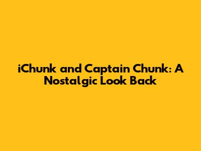 iChunk and Captain Chunk: A Nostalgic Look Back