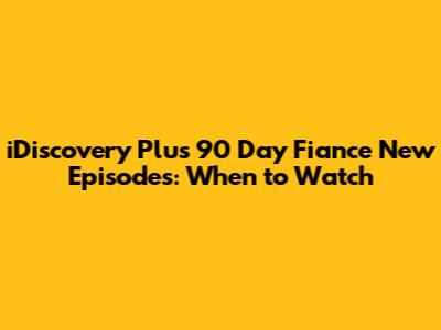 iDiscovery Plus 90 Day Fiance New Episodes: When to Watch