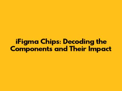 iFigma Chips: Decoding the Components and Their Impact