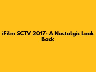 iFilm SCTV 2017: A Nostalgic Look Back