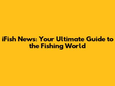 iFish News: Your Ultimate Guide to the Fishing World