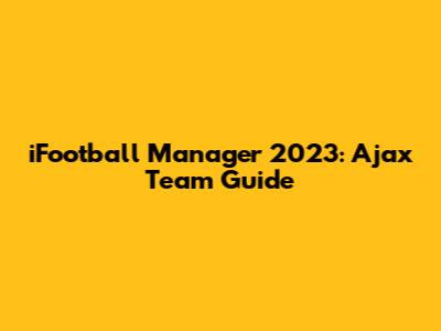 iFootball Manager 2023: Ajax Team Guide