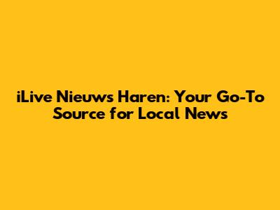 iLive Nieuws Haren: Your Go-To Source for Local News