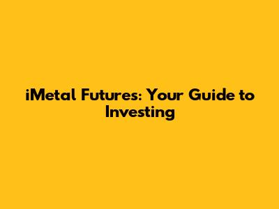 iMetal Futures: Your Guide to Investing