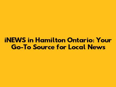 iNEWS in Hamilton Ontario: Your Go-To Source for Local News