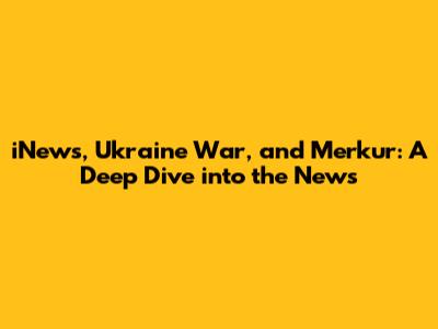 iNews, Ukraine War, and Merkur: A Deep Dive into the News