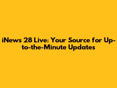 iNews 28 Live: Your Source for Up-to-the-Minute Updates