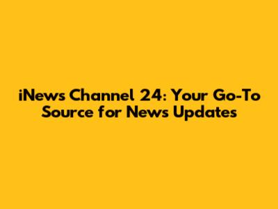 iNews Channel 24: Your Go-To Source for News Updates