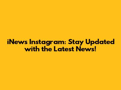 iNews Instagram: Stay Updated with the Latest News!