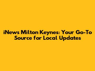 iNews Milton Keynes: Your Go-To Source for Local Updates