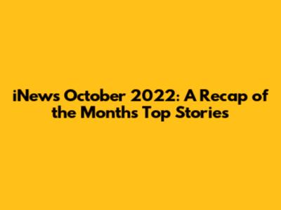 iNews October 2022: A Recap of the Month's Top Stories