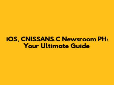 iOS, CNISSANS.C Newsroom PH: Your Ultimate Guide