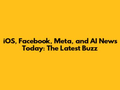 iOS, Facebook, Meta, and AI News Today: The Latest Buzz