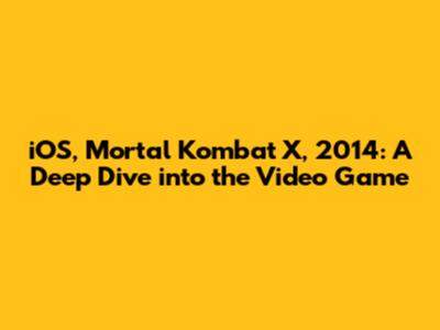 iOS, Mortal Kombat X, 2014: A Deep Dive into the Video Game