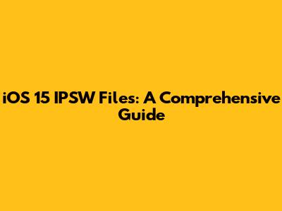 iOS 15 IPSW Files: A Comprehensive Guide