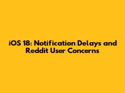 iOS 18: Notification Delays and Reddit User Concerns