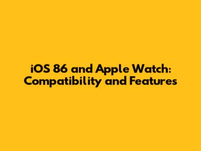 iOS 86 and Apple Watch: Compatibility and Features