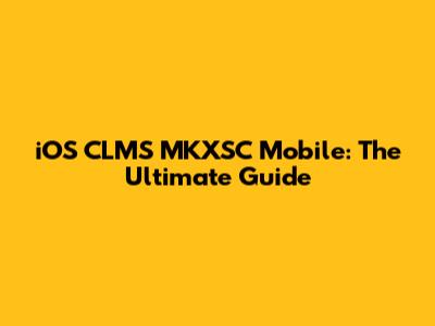 iOS CLMS MKXSC Mobile: The Ultimate Guide