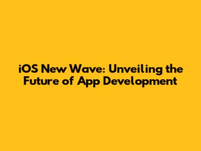 iOS New Wave: Unveiling the Future of App Development