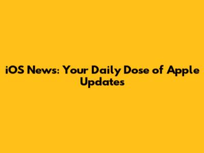 iOS News: Your Daily Dose of Apple Updates