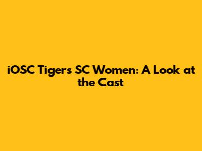 iOSC Tigers' SC Women: A Look at the Cast