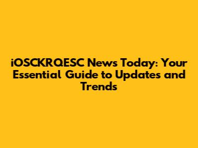 iOSCKRQESC News Today: Your Essential Guide to Updates and Trends