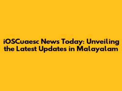 iOSCuaesc News Today: Unveiling the Latest Updates in Malayalam